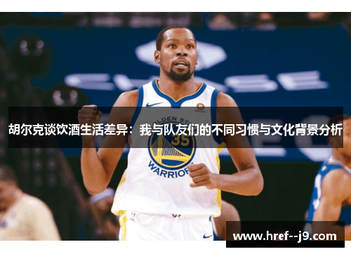 胡尔克谈饮酒生活差异:我与队友们的不同习惯与文化背景分析 胡尔克谈饮酒生活差异:我与队友们的不同习惯与文化背景分析