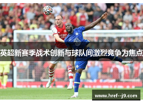 英超新赛季战术创新与球队间激烈竞争为焦点 英超新赛季战术创新与球队间激烈竞争为焦点