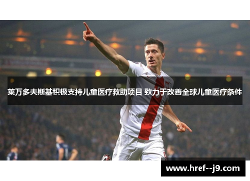 莱万多夫斯基积极支持儿童医疗救助项目 致力于改善全球儿童医疗条件 莱万多夫斯基积极支持儿童医疗救助项目 致力于改善全球儿童医疗条件