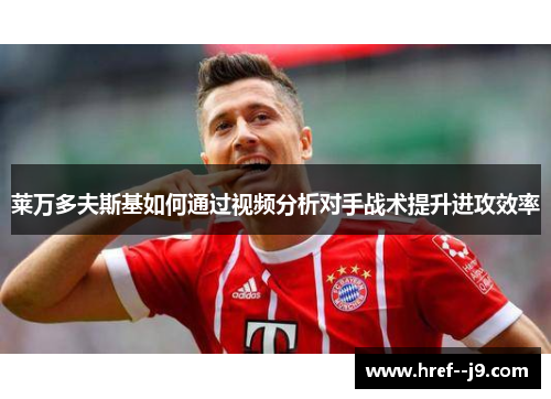 莱万多夫斯基如何通过视频分析对手战术提升进攻效率 莱万多夫斯基如何通过视频分析对手战术提升进攻效率