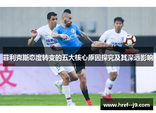 菲利克斯态度转变的五大核心原因探究及其深远影响 菲利克斯态度转变的五大核心原因探究及其深远影响