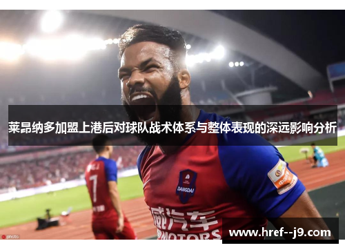 莱昂纳多加盟上港后对球队战术体系与整体表现的深远影响分析 莱昂纳多加盟上港后对球队战术体系与整体表现的深远影响分析