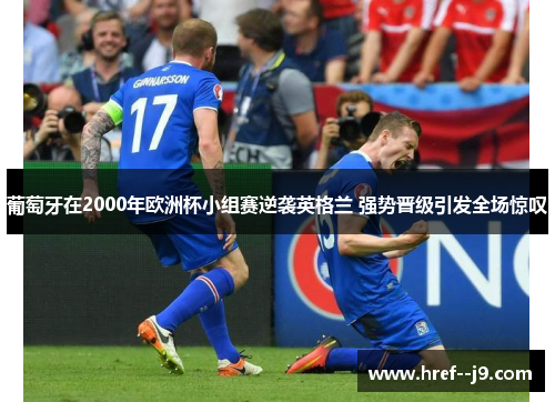 葡萄牙在2000年欧洲杯小组赛逆袭英格兰 强势晋级引发全场惊叹 葡萄牙在2000年欧洲杯小组赛逆袭英格兰 强势晋级引发全场惊叹