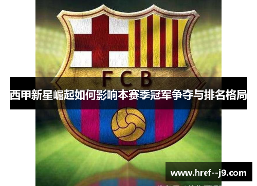 西甲新星崛起如何影响本赛季冠军争夺与排名格局 西甲新星崛起如何影响本赛季冠军争夺与排名格局