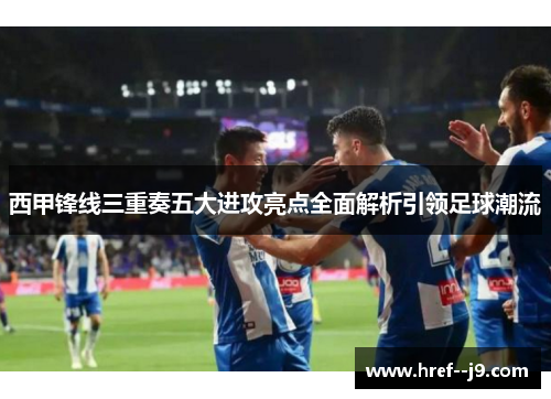 西甲锋线三重奏五大进攻亮点全面解析引领足球潮流 西甲锋线三重奏五大进攻亮点全面解析引领足球潮流