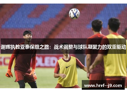 谢晖执教亚泰保级之路:战术调整与球队凝聚力的双重驱动 谢晖执教亚泰保级之路:战术调整与球队凝聚力的双重驱动