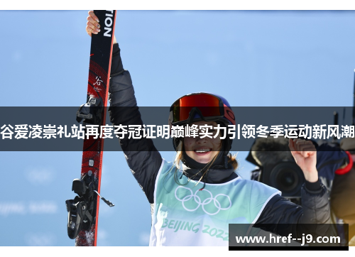 谷爱凌崇礼站再度夺冠证明巅峰实力引领冬季运动新风潮 谷爱凌崇礼站再度夺冠证明巅峰实力引领冬季运动新风潮