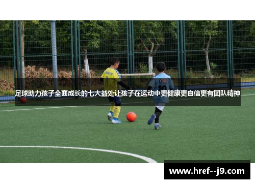 足球助力孩子全面成长的七大益处让孩子在运动中更健康更自信更有团队精神