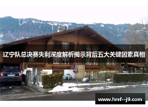 辽宁队总决赛失利深度解析揭示背后五大关键因素真相 辽宁队总决赛失利深度解析揭示背后五大关键因素真相