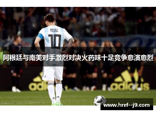 阿根廷与南美对手激烈对决火药味十足竞争愈演愈烈 阿根廷与南美对手激烈对决火药味十足竞争愈演愈烈