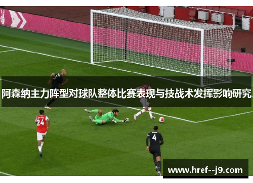 阿森纳主力阵型对球队整体比赛表现与技战术发挥影响研究 阿森纳主力阵型对球队整体比赛表现与技战术发挥影响研究