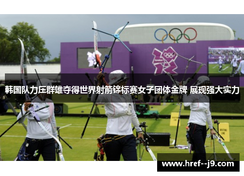韩国队力压群雄夺得世界射箭锦标赛女子团体金牌 展现强大实力 韩国队力压群雄夺得世界射箭锦标赛女子团体金牌 展现强大实力