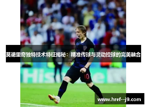 莫德里奇独特技术特征揭秘:精准传球与灵动控球的完美融合 莫德里奇独特技术特征揭秘:精准传球与灵动控球的完美融合