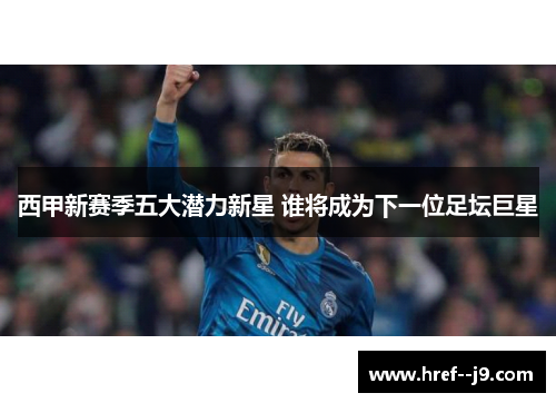 西甲新赛季五大潜力新星 谁将成为下一位足坛巨星 西甲新赛季五大潜力新星 谁将成为下一位足坛巨星