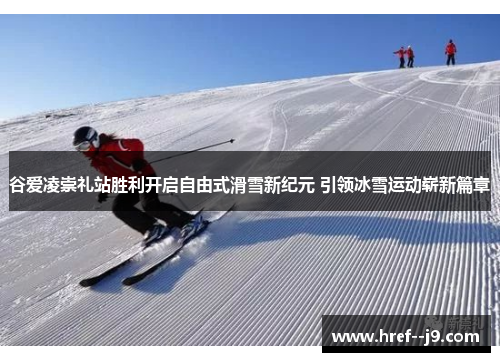 谷爱凌崇礼站胜利开启自由式滑雪新纪元 引领冰雪运动崭新篇章 谷爱凌崇礼站胜利开启自由式滑雪新纪元 引领冰雪运动崭新篇章
