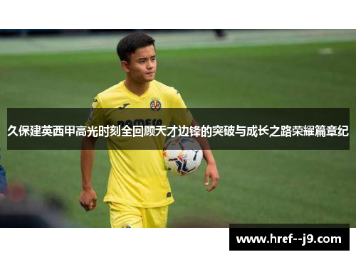 久保建英西甲高光时刻全回顾天才边锋的突破与成长之路荣耀篇章纪 久保建英西甲高光时刻全回顾天才边锋的突破与成长之路荣耀篇章纪