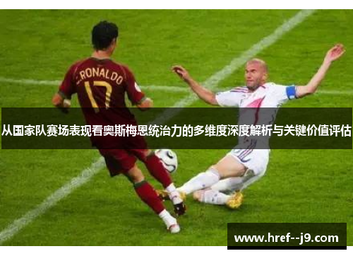 从国家队赛场表现看奥斯梅恩统治力的多维度深度解析与关键价值评估 从国家队赛场表现看奥斯梅恩统治力的多维度深度解析与关键价值评估