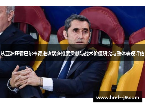 从亚洲杯看巴尔韦德进攻端多维度贡献与战术价值研究与整体表现评估 从亚洲杯看巴尔韦德进攻端多维度贡献与战术价值研究与整体表现评估