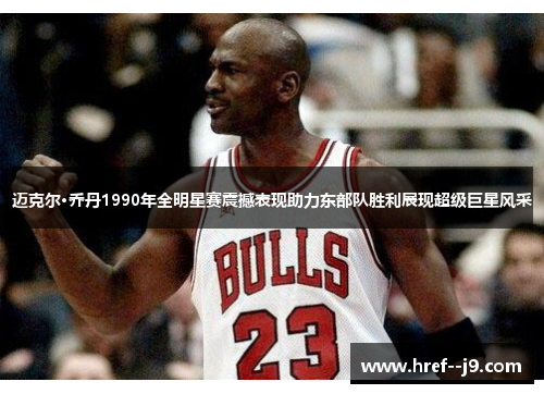迈克尔·乔丹1990年全明星赛震撼表现助力东部队胜利展现超级巨星风采 迈克尔·乔丹1990年全明星赛震撼表现助力东部队胜利展现超级巨星风采