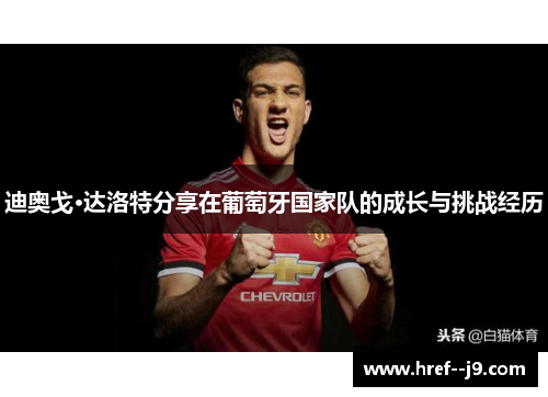 迪奥戈·达洛特分享在葡萄牙国家队的成长与挑战经历 迪奥戈·达洛特分享在葡萄牙国家队的成长与挑战经历