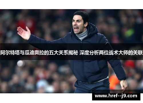 阿尔特塔与瓜迪奥拉的五大关系揭秘 深度分析两位战术大师的关联