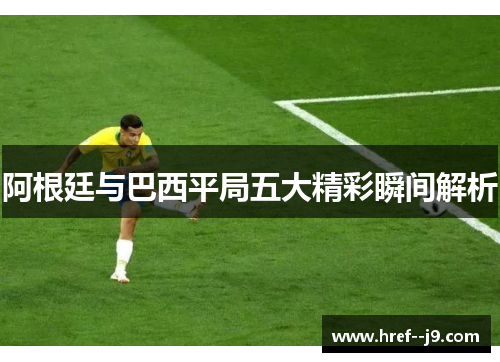阿根廷与巴西平局五大精彩瞬间解析 阿根廷与巴西平局五大精彩瞬间解析