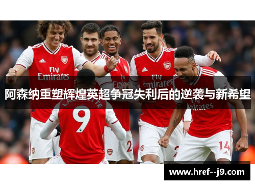 阿森纳重塑辉煌英超争冠失利后的逆袭与新希望