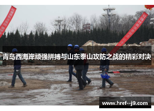 青岛西海岸顽强拼搏与山东泰山攻防之战的精彩对决 青岛西海岸顽强拼搏与山东泰山攻防之战的精彩对决