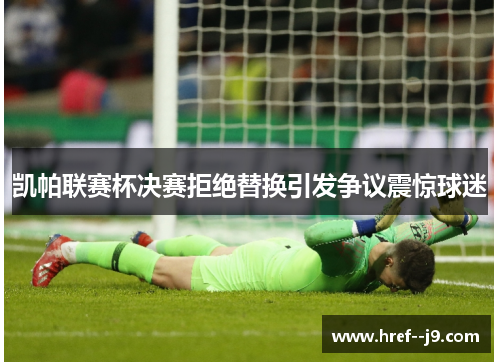 凯帕联赛杯决赛拒绝替换引发争议震惊球迷 凯帕联赛杯决赛拒绝替换引发争议震惊球迷