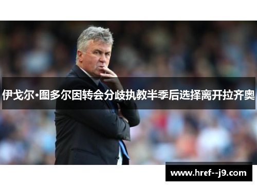 伊戈尔·图多尔因转会分歧执教半季后选择离开拉齐奥 伊戈尔·图多尔因转会分歧执教半季后选择离开拉齐奥