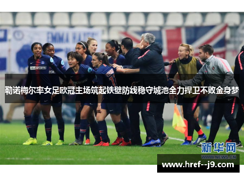 勒诺梅尔率女足欧冠主场筑起铁壁防线稳守城池全力捍卫不败金身梦 勒诺梅尔率女足欧冠主场筑起铁壁防线稳守城池全力捍卫不败金身梦