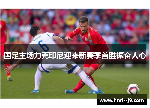 国足主场力克印尼迎来新赛季首胜振奋人心 国足主场力克印尼迎来新赛季首胜振奋人心