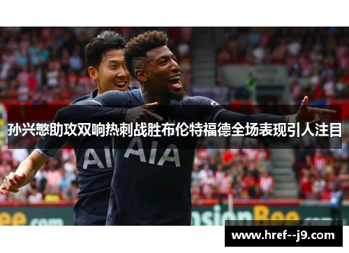 孙兴慜助攻双响热刺战胜布伦特福德全场表现引人注目