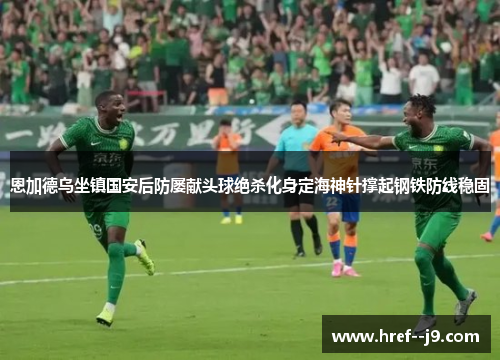 恩加德乌坐镇国安后防屡献头球绝杀化身定海神针撑起钢铁防线稳固 恩加德乌坐镇国安后防屡献头球绝杀化身定海神针撑起钢铁防线稳固