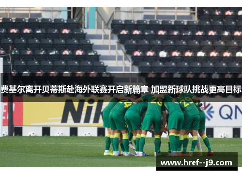 费基尔离开贝蒂斯赴海外联赛开启新篇章 加盟新球队挑战更高目标 费基尔离开贝蒂斯赴海外联赛开启新篇章 加盟新球队挑战更高目标