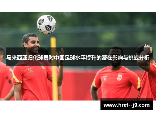 马来西亚归化球员对中国足球水平提升的潜在影响与挑战分析