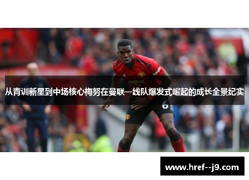 从青训新星到中场核心梅努在曼联一线队爆发式崛起的成长全景纪实