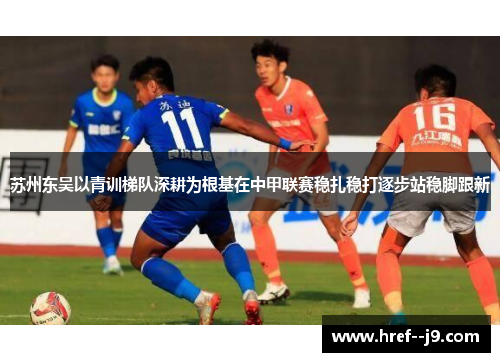 苏州东吴以青训梯队深耕为根基在中甲联赛稳扎稳打逐步站稳脚跟新