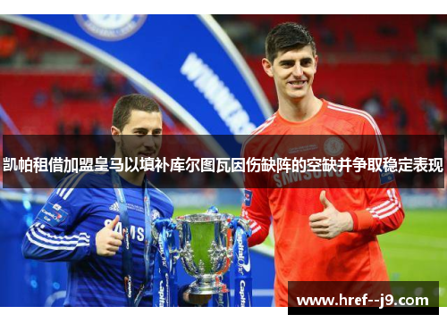 凯帕租借加盟皇马以填补库尔图瓦因伤缺阵的空缺并争取稳定表现 凯帕租借加盟皇马以填补库尔图瓦因伤缺阵的空缺并争取稳定表现