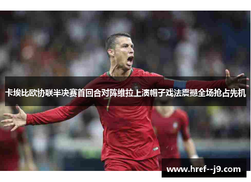 卡埃比欧协联半决赛首回合对阵维拉上演帽子戏法震撼全场抢占先机 卡埃比欧协联半决赛首回合对阵维拉上演帽子戏法震撼全场抢占先机