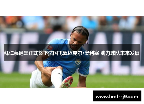 拜仁慕尼黑正式签下法国飞翼迈克尔·奥利塞 助力球队未来发展 拜仁慕尼黑正式签下法国飞翼迈克尔·奥利塞 助力球队未来发展