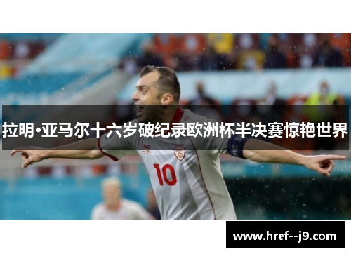 拉明·亚马尔十六岁破纪录欧洲杯半决赛惊艳世界 拉明·亚马尔十六岁破纪录欧洲杯半决赛惊艳世界