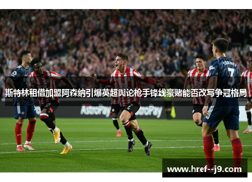 斯特林租借加盟阿森纳引爆英超舆论枪手锋线豪赌能否改写争冠格局