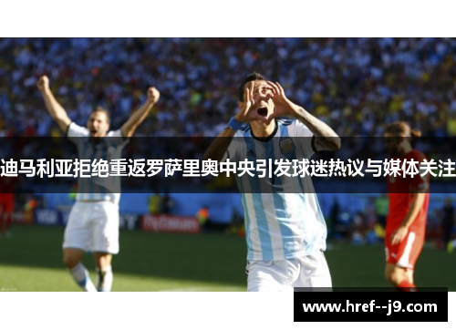 迪马利亚拒绝重返罗萨里奥中央引发球迷热议与媒体关注