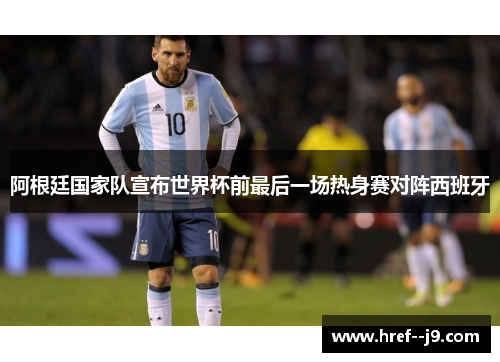 阿根廷国家队宣布世界杯前最后一场热身赛对阵西班牙 阿根廷国家队宣布世界杯前最后一场热身赛对阵西班牙