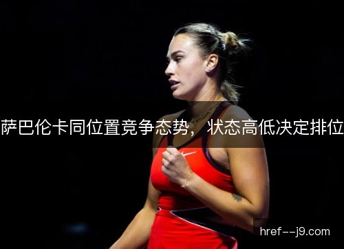萨巴伦卡同位置竞争态势,状态高低决定排位 萨巴伦卡同位置竞争态势,状态高低决定排位