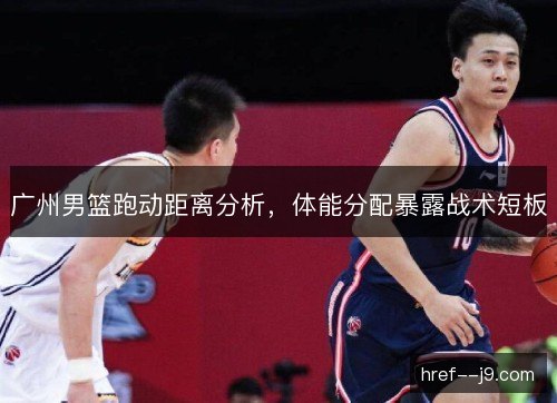 广州男篮跑动距离分析,体能分配暴露战术短板 广州男篮跑动距离分析,体能分配暴露战术短板